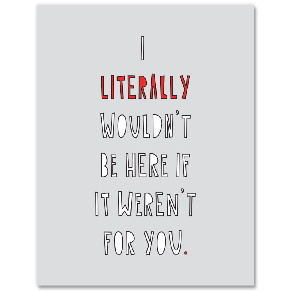 Literally Wouldn t Be Here Without You Card